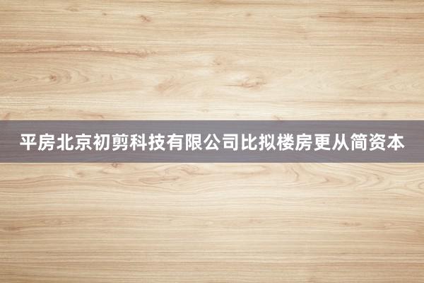 平房北京初剪科技有限公司比拟楼房更从简资本