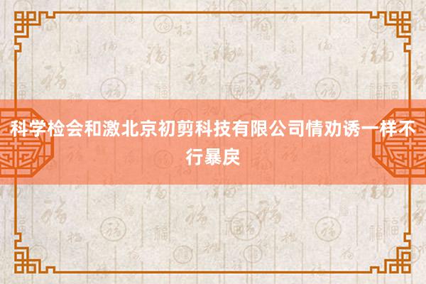 科学检会和激北京初剪科技有限公司情劝诱一样不行暴戾
