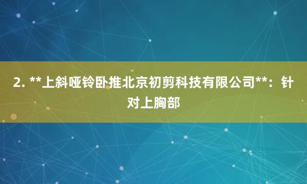 2. **上斜哑铃卧推北京初剪科技有限公司**：针对上胸部