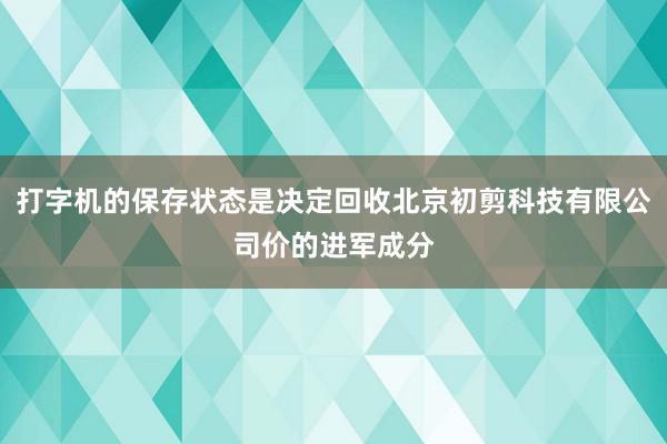 打字机的保存状态是决定回收北京初剪科技有限公司价的进军成分