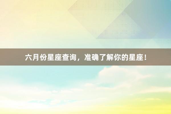 六月份星座查询，准确了解你的星座！