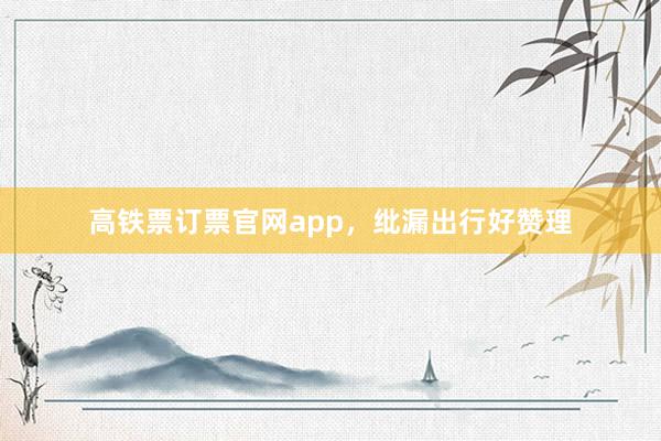 高铁票订票官网app，纰漏出行好赞理