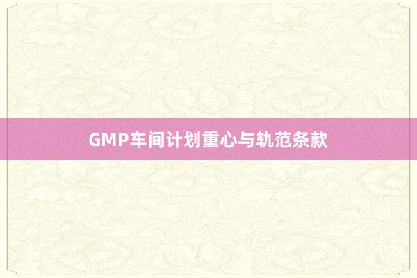 GMP车间计划重心与轨范条款