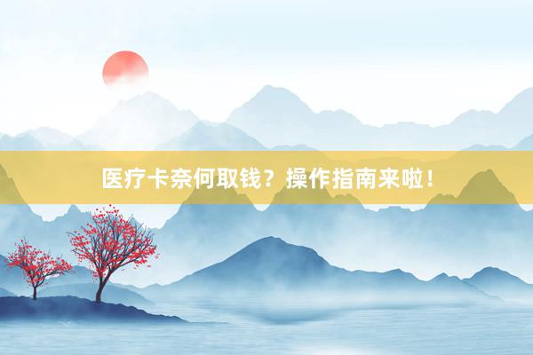 医疗卡奈何取钱？操作指南来啦！