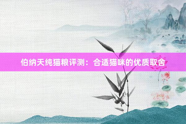 伯纳天纯猫粮评测：合适猫咪的优质取舍